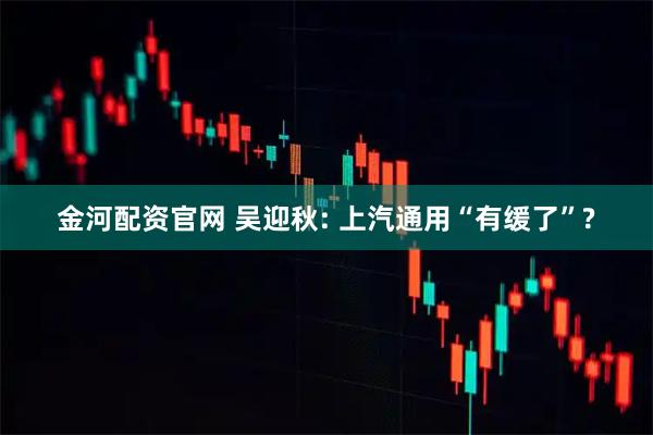 金河配资官网 吴迎秋: 上汽通用“有缓了”?