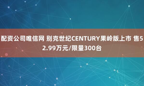 配资公司唯信网 别克世纪CENTURY果岭版上市 售52.99万元/限量300台