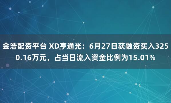 金浩配资平台 XD亨通光：6月27日获融资买入3250.16万元，占当日流入资金比例为15.01%