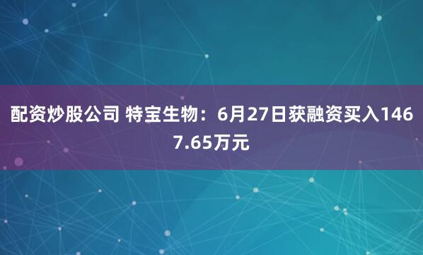 配资炒股公司 特宝生物：6月27日获融资买入1467.65万元