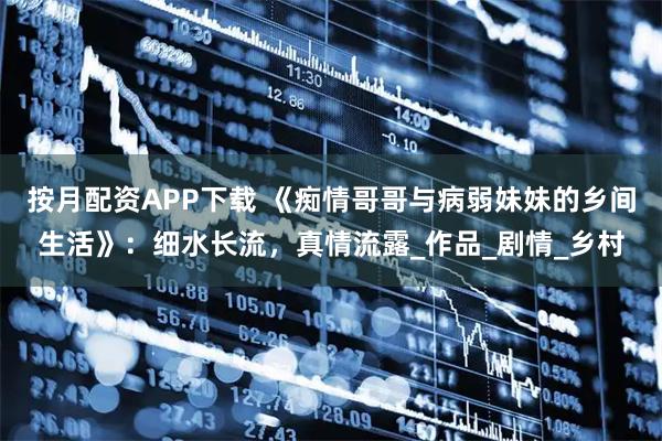 按月配资APP下载 《痴情哥哥与病弱妹妹的乡间生活》：细水长流，真情流露_作品_剧情_乡村