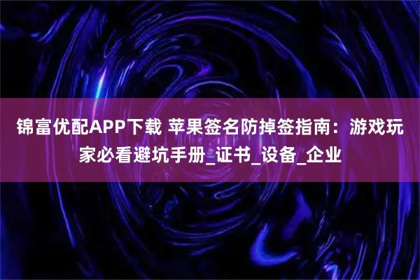 锦富优配APP下载 苹果签名防掉签指南：游戏玩家必看避坑手册_证书_设备_企业