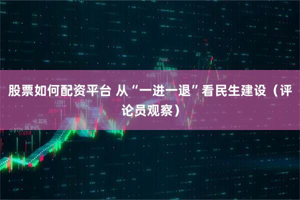 股票如何配资平台 从“一进一退”看民生建设（评论员观察）