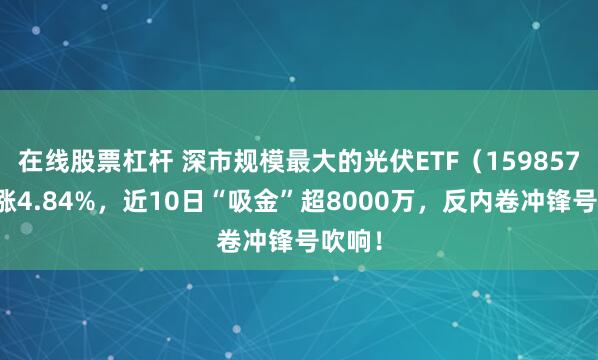 在线股票杠杆 深市规模最大的光伏ETF（159857）暴涨4.84%，近10日“吸金”超8000万，反内卷冲锋号吹响！
