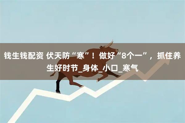 钱生钱配资 伏天防“寒”！做好“8个一”，抓住养生好时节_身体_小口_寒气