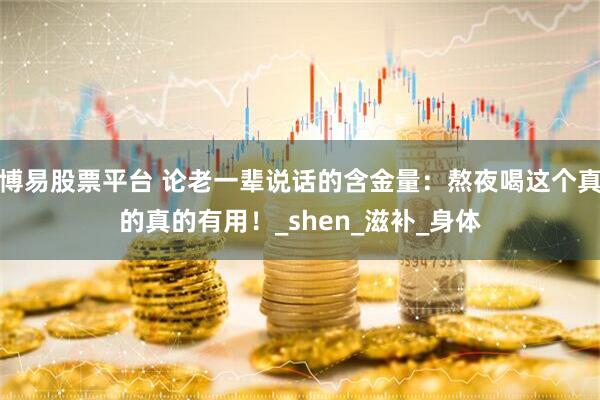 博易股票平台 论老一辈说话的含金量：熬夜喝这个真的真的有用！_shen_滋补_身体