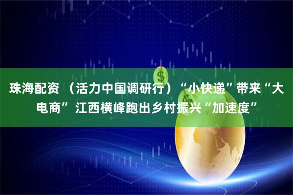 珠海配资 （活力中国调研行）“小快递”带来“大电商” 江西横峰跑出乡村振兴“加速度”