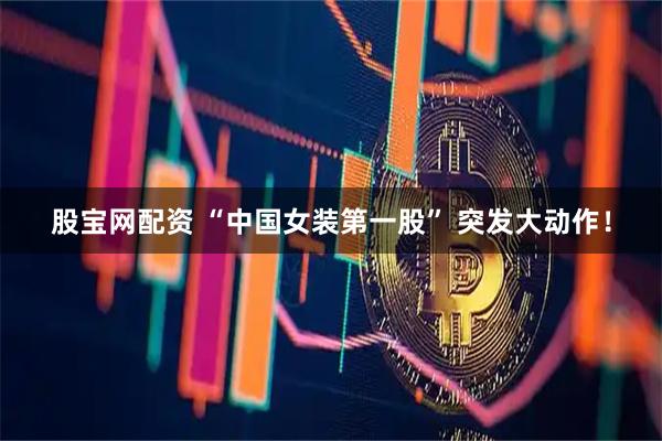 股宝网配资 “中国女装第一股” 突发大动作！