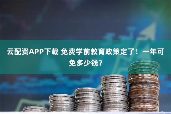 云配资APP下载 免费学前教育政策定了！一年可免多少钱？