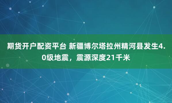期货开户配资平台 新疆博尔塔拉州精河县发生4.0级地震，震源深度21千米
