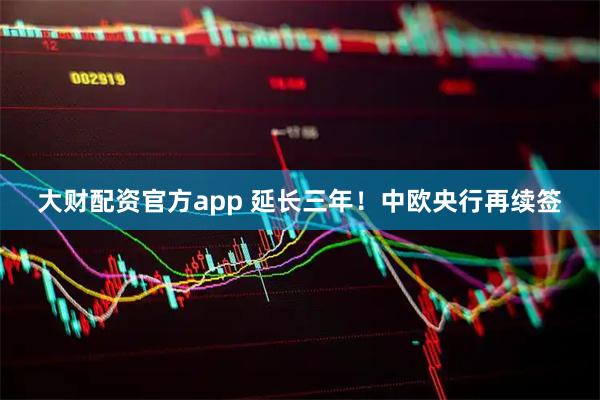大财配资官方app 延长三年！中欧央行再续签