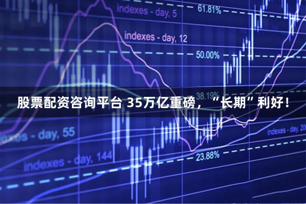 股票配资咨询平台 35万亿重磅，“长期”利好！