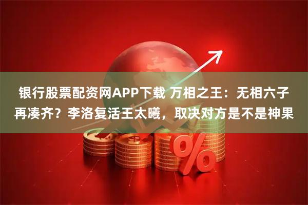 银行股票配资网APP下载 万相之王：无相六子再凑齐？李洛复活王太曦，取决对方是不是神果