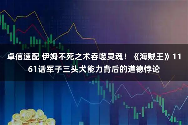 卓信速配 伊姆不死之术吞噬灵魂！《海贼王》1161话军子三头犬能力背后的道德悖论