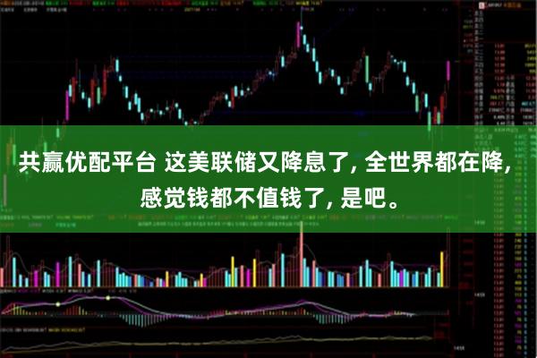 共赢优配平台 这美联储又降息了, 全世界都在降, 感觉钱都不值钱了, 是吧。