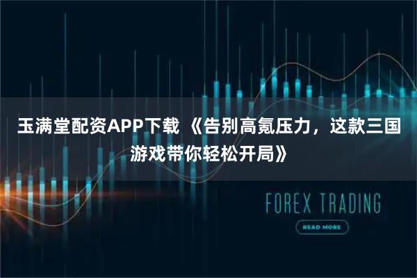 玉满堂配资APP下载 《告别高氪压力，这款三国游戏带你轻松开局》