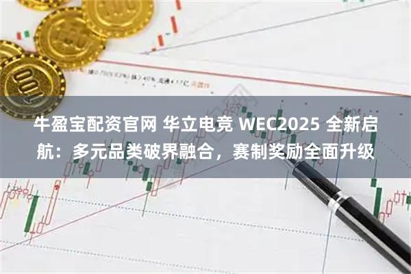 牛盈宝配资官网 华立电竞 WEC2025 全新启航：多元品类破界融合，赛制奖励全面升级