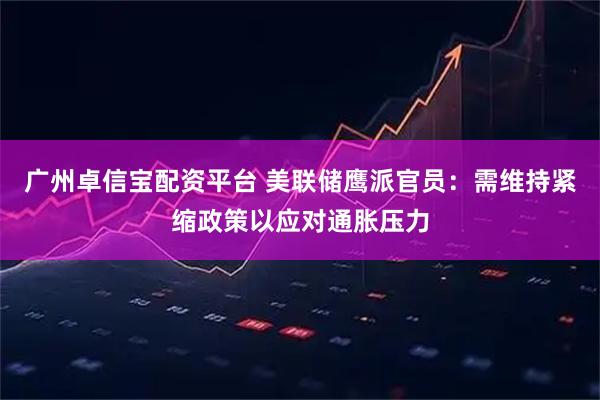 广州卓信宝配资平台 美联储鹰派官员：需维持紧缩政策以应对通胀压力