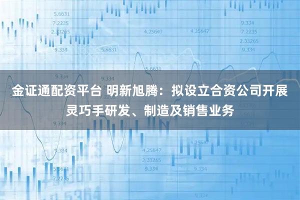 金证通配资平台 明新旭腾：拟设立合资公司开展灵巧手研发、制造及销售业务