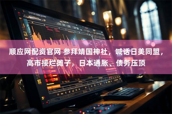 顺应网配资官网 参拜靖国神社，喊话日美同盟，高市接烂摊子，日本通胀、债务压顶