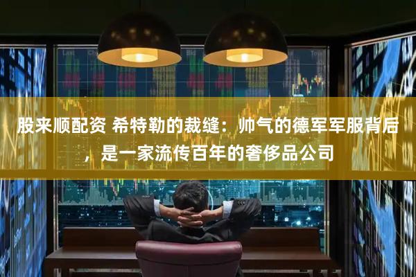 股来顺配资 希特勒的裁缝：帅气的德军军服背后，是一家流传百年的奢侈品公司