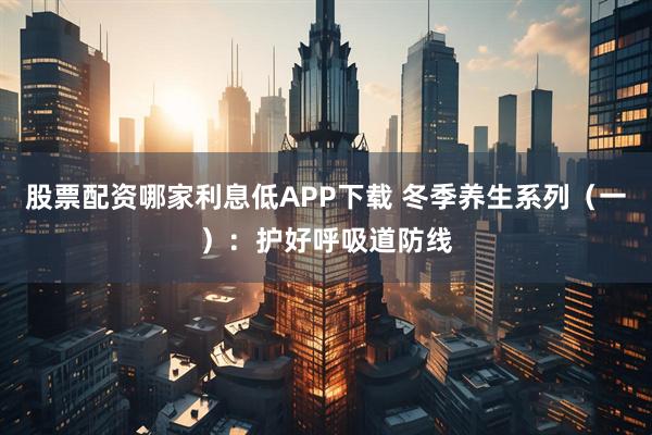 股票配资哪家利息低APP下载 冬季养生系列（一）：护好呼吸道防线