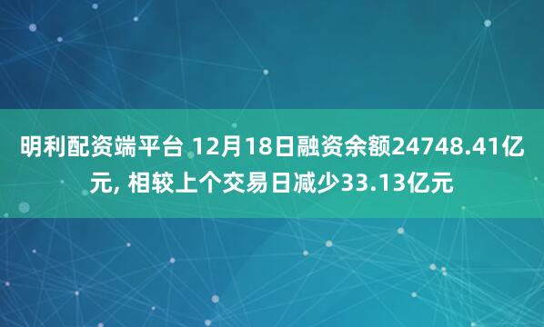 明利配资端平台 12月18日融资余额24748.41亿元, 相较上个交易日减少33.13亿元