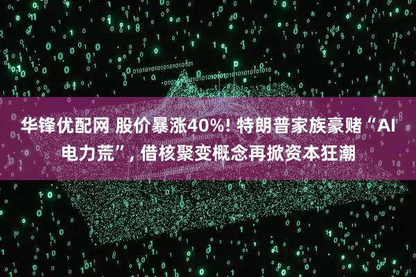 华锋优配网 股价暴涨40%! 特朗普家族豪赌“AI电力荒”, 借核聚变概念再掀资本狂潮