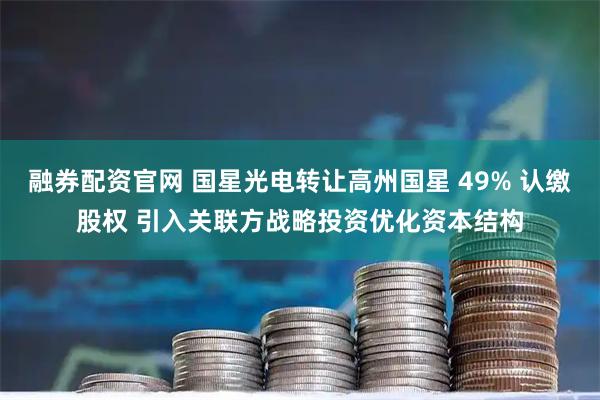 融券配资官网 国星光电转让高州国星 49% 认缴股权 引入关联方战略投资优化资本结构
