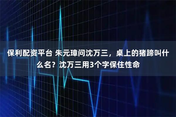 保利配资平台 朱元璋问沈万三,桌上的猪蹄叫什么名?沈万三用3个字保住性命