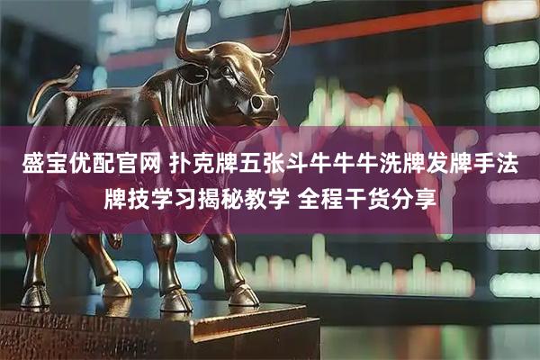 盛宝优配官网 扑克牌五张斗牛牛牛洗牌发牌手法牌技学习揭秘教学 全程干货分享