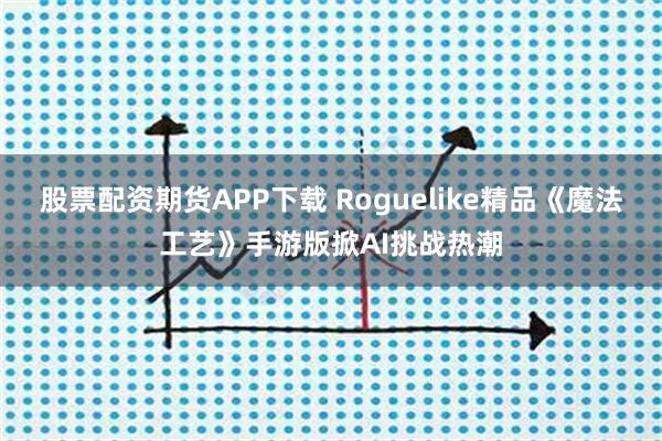 股票配资期货APP下载 Roguelike精品《魔法工艺》手游版掀AI挑战热潮