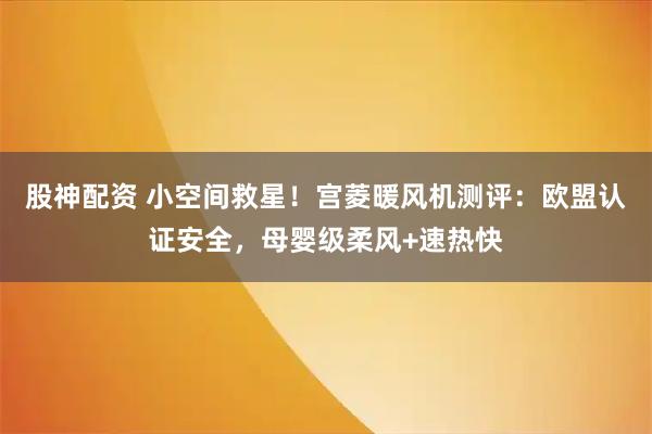 股神配资 小空间救星！宫菱暖风机测评：欧盟认证安全，母婴级柔风+速热快