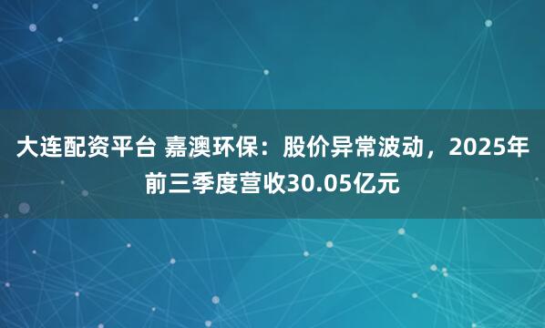 大连配资平台 嘉澳环保：股价异常波动，2025年前三季度营收30.05亿元