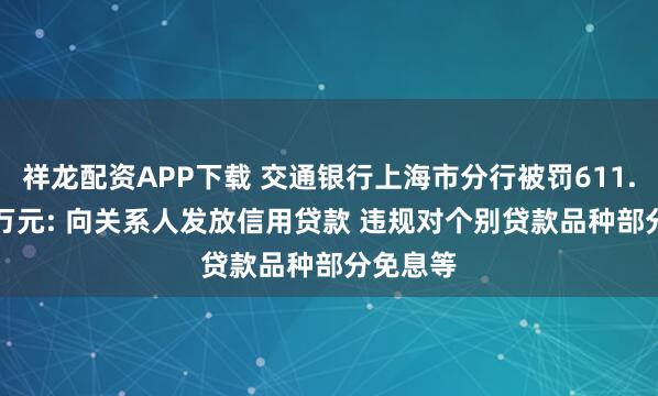 祥龙配资APP下载 交通银行上海市分行被罚611.86951万元: 向关系人发放信用贷款 违规对个别贷款品种部分免息等