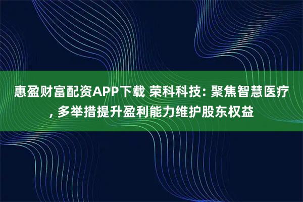 惠盈财富配资APP下载 荣科科技: 聚焦智慧医疗, 多举措提升盈利能力维护股东权益