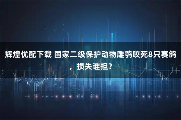 辉煌优配下载 国家二级保护动物雕鸮咬死8只赛鸽，损失谁担？