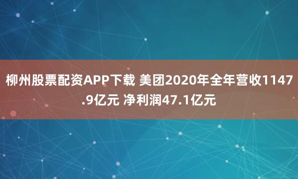 柳州股票配资APP下载 美团2020年全年营收1147.9亿元 净利润47.1亿元