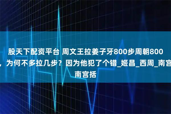 股天下配资平台 周文王拉姜子牙800步周朝800年，为何不多拉几步？因为他犯了个错_姬昌_西周_南宫括