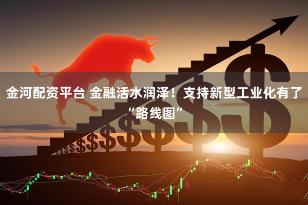 金河配资平台 金融活水润泽！支持新型工业化有了“路线图”