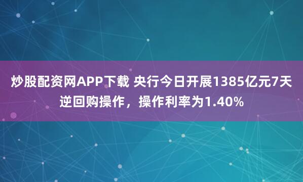 炒股配资网APP下载 央行今日开展1385亿元7天逆回购操作，操作利率为1.40%