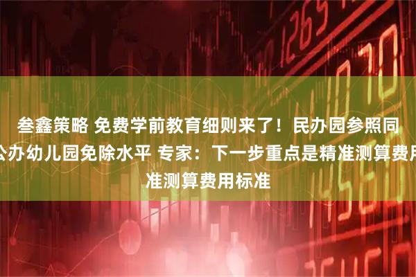 叁鑫策略 免费学前教育细则来了！民办园参照同类型公办幼儿园免除水平 专家：下一步重点是精准测算费用标准