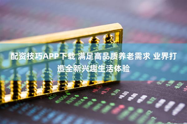 配资技巧APP下载 满足高品质养老需求 业界打造全新兴趣生活体验