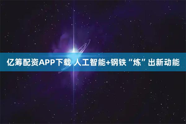 亿筹配资APP下载 人工智能+钢铁“炼”出新动能
