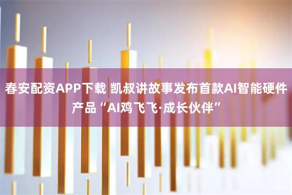 春安配资APP下载 凯叔讲故事发布首款AI智能硬件产品“AI鸡飞飞·成长伙伴”