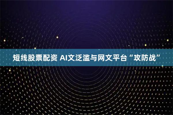 短线股票配资 AI文泛滥与网文平台“攻防战”