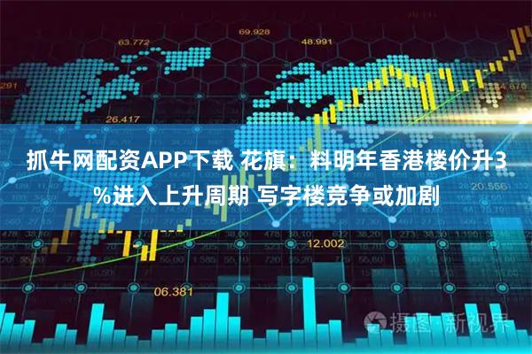 抓牛网配资APP下载 花旗:料明年香港楼价升3%进入上升周期 写字楼竞争或加剧