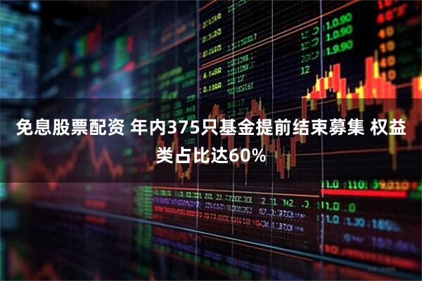 免息股票配资 年内375只基金提前结束募集 权益类占比达60%