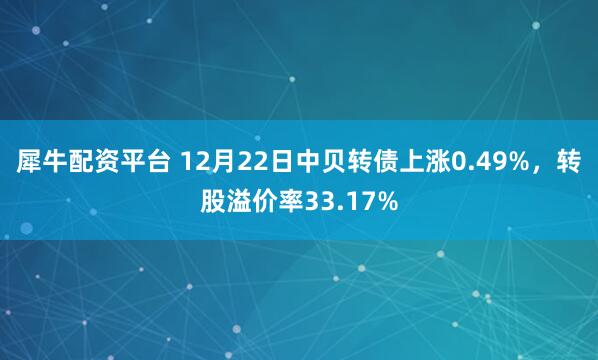犀牛配资平台 12月22日中贝转债上涨0.49%,转股溢价率33.17%