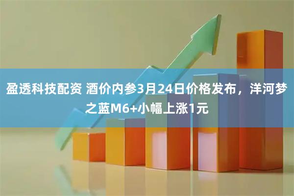 盈透科技配资 酒价内参3月24日价格发布，洋河梦之蓝M6+小幅上涨1元
